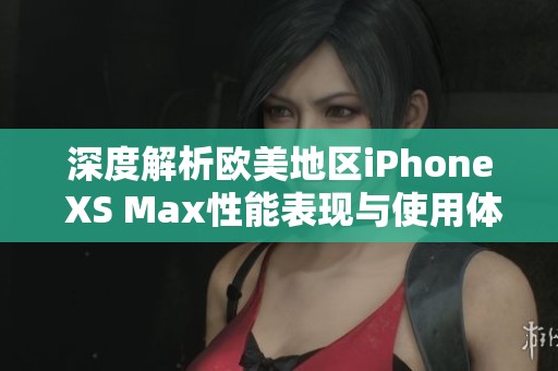 深度解析欧美地区iPhone XS Max性能表现与使用体验
