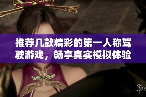推荐几款精彩的第一人称驾驶游戏，畅享真实模拟体验的乐趣