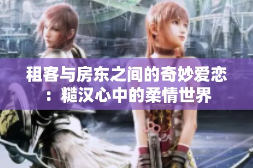 租客与房东之间的奇妙爱恋：糙汉心中的柔情世界