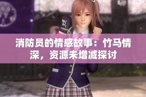 消防员的情感故事：竹马情深，资源未增减探讨