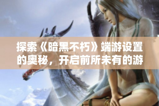 探索《暗黑不朽》端游设置的奥秘，开启前所未有的游戏体验