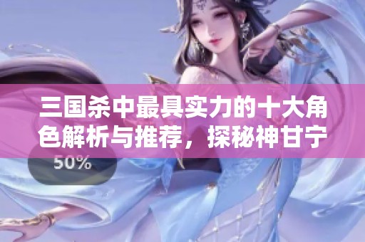 三国杀中最具实力的十大角色解析与推荐，探秘神甘宁的强大之处