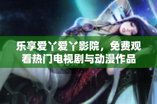 乐享爱丫爱丫影院，免费观看热门电视剧与动漫作品
