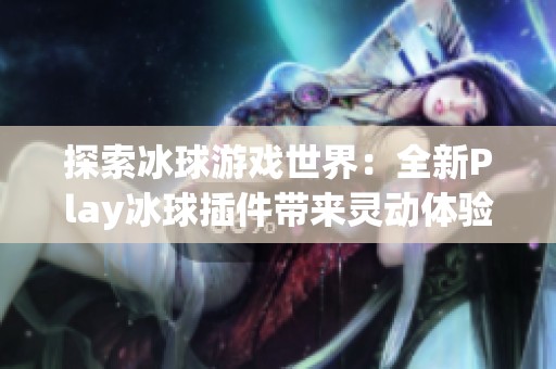 探索冰球游戏世界：全新Play冰球插件带来灵动体验