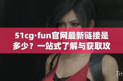 51cg·fun官网最新链接是多少？一站式了解与获取攻略！