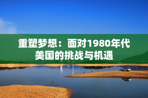 重塑梦想：面对1980年代美国的挑战与机遇