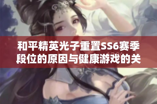 和平精英光子重置SS6赛季段位的原因与健康游戏的关系探讨