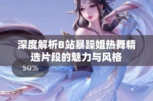 深度解析B站暴躁姐热舞精选片段的魅力与风格