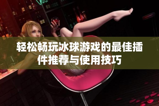 轻松畅玩冰球游戏的最佳插件推荐与使用技巧