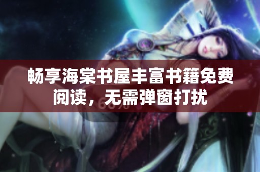 畅享海棠书屋丰富书籍免费阅读，无需弹窗打扰