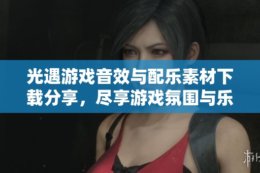 光遇游戏音效与配乐素材下载分享，尽享游戏氛围与乐趣