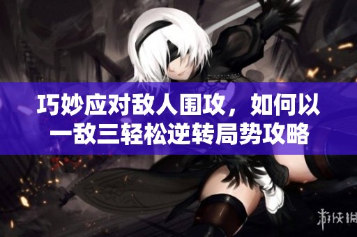 巧妙应对敌人围攻，如何以一敌三轻松逆转局势攻略