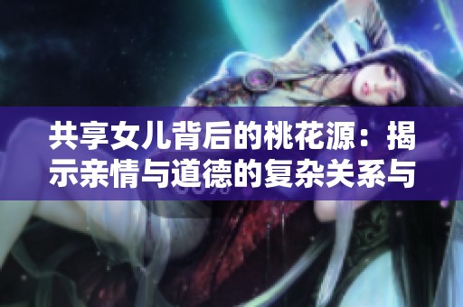 共享女儿背后的桃花源：揭示亲情与道德的复杂关系与选择