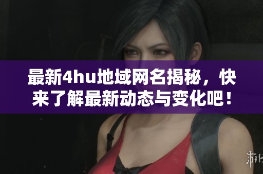 最新4hu地域网名揭秘，快来了解最新动态与变化吧！
