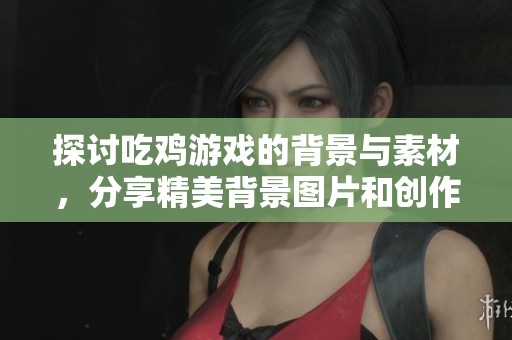 探讨吃鸡游戏的背景与素材，分享精美背景图片和创作灵感