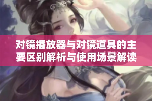 对镜播放器与对镜道具的主要区别解析与使用场景解读