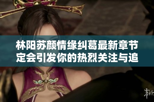 林阳苏颜情缘纠葛最新章节定会引发你的热烈关注与追读