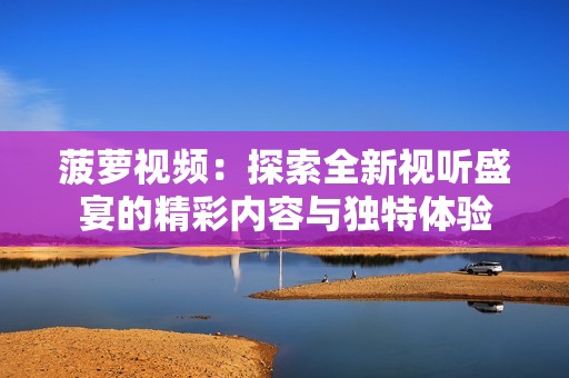 菠萝视频：探索全新视听盛宴的精彩内容与独特体验