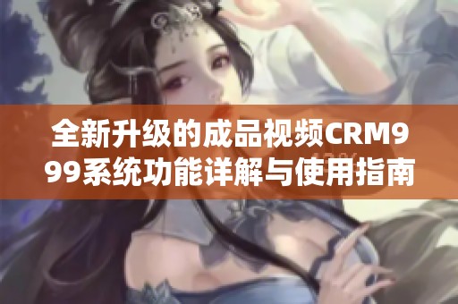 全新升级的成品视频CRM999系统功能详解与使用指南