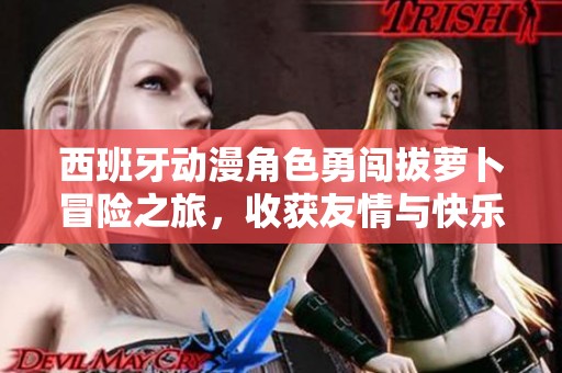西班牙动漫角色勇闯拔萝卜冒险之旅，收获友情与快乐