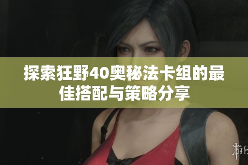 探索狂野40奥秘法卡组的最佳搭配与策略分享
