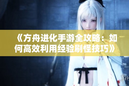 《方舟进化手游全攻略：如何高效利用经验刷怪技巧》