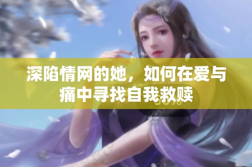 深陷情网的她，如何在爱与痛中寻找自我救赎
