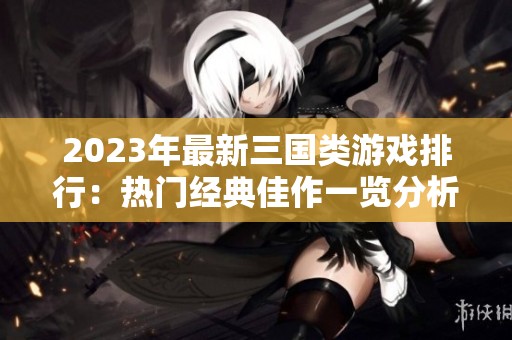 2023年最新三国类游戏排行：热门经典佳作一览分析