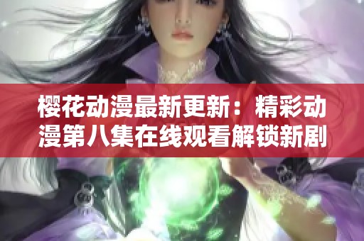 樱花动漫最新更新：精彩动漫第八集在线观看解锁新剧情