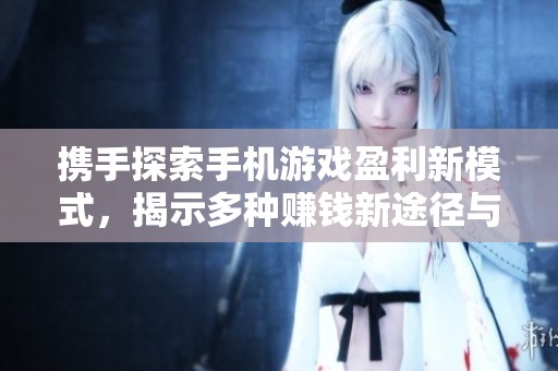 携手探索手机游戏盈利新模式，揭示多种赚钱新途径与创新思路