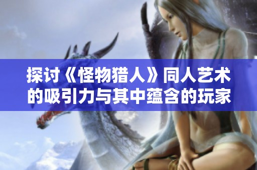 探讨《怪物猎人》同人艺术的吸引力与其中蕴含的玩家文化
