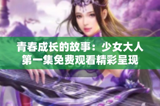 青春成长的故事：少女大人第一集免费观看精彩呈现