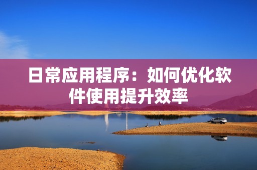 日常应用程序：如何优化软件使用提升效率