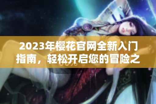 2023年樱花官网全新入门指南，轻松开启您的冒险之旅