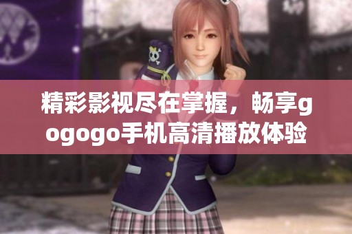 精彩影视尽在掌握，畅享gogogo手机高清播放体验