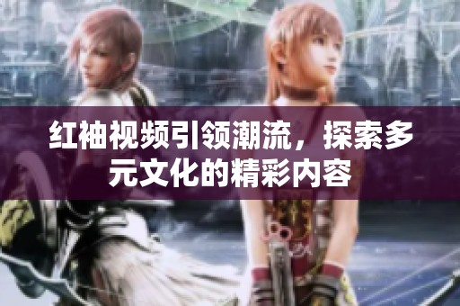 红袖视频引领潮流，探索多元文化的精彩内容
