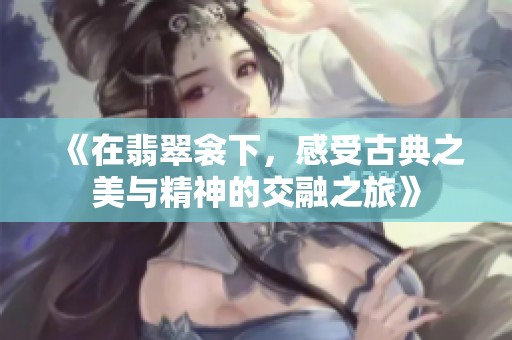《在翡翠衾下，感受古典之美与精神的交融之旅》