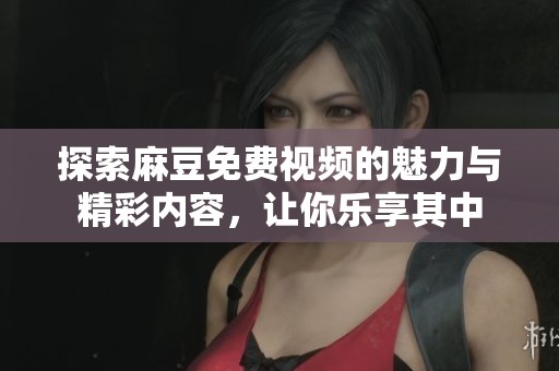 探索麻豆免费视频的魅力与精彩内容，让你乐享其中