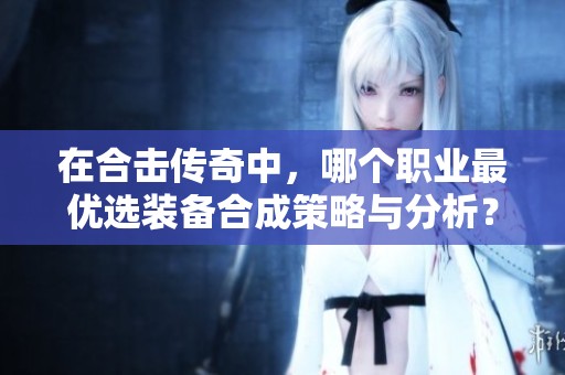 在合击传奇中，哪个职业最优选装备合成策略与分析？