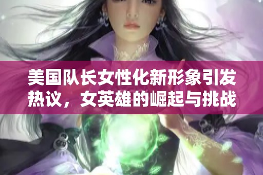美国队长女性化新形象引发热议，女英雄的崛起与挑战