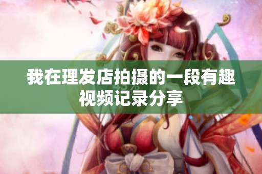 我在理发店拍摄的一段有趣视频记录分享