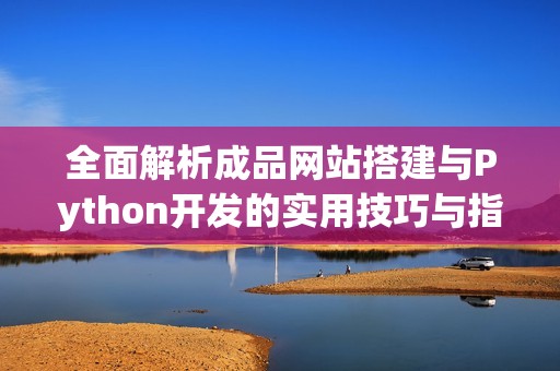 全面解析成品网站搭建与Python开发的实用技巧与指南