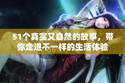 51个真实又自然的故事，带你走进不一样的生活体验