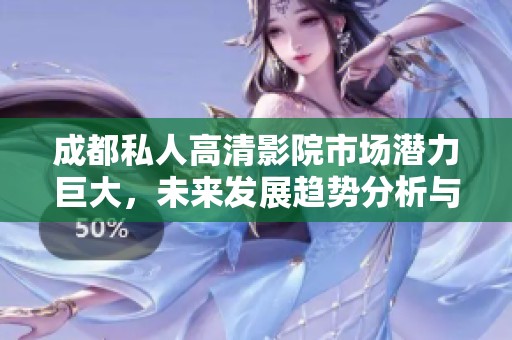 成都私人高清影院市场潜力巨大，未来发展趋势分析与展望