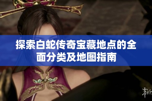 探索白蛇传奇宝藏地点的全面分类及地图指南
