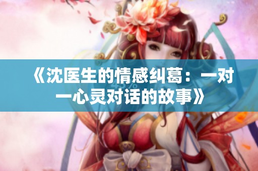 《沈医生的情感纠葛：一对一心灵对话的故事》