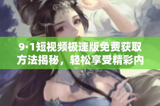 9·1短视频极速版免费获取方法揭秘，轻松享受精彩内容！