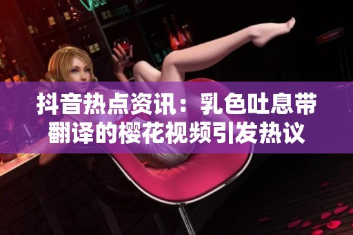抖音热点资讯：乳色吐息带翻译的樱花视频引发热议