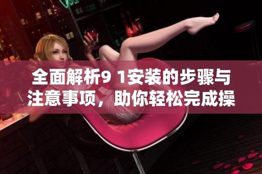 全面解析9 1安装的步骤与注意事项，助你轻松完成操作