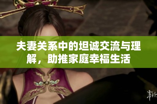 夫妻关系中的坦诚交流与理解，助推家庭幸福生活